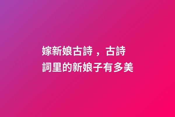 嫁新娘古詩，古詩詞里的新娘子有多美-第1張-觀點-玄機派